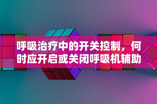 呼吸治疗中的开关控制，何时应开启或关闭呼吸机辅助？