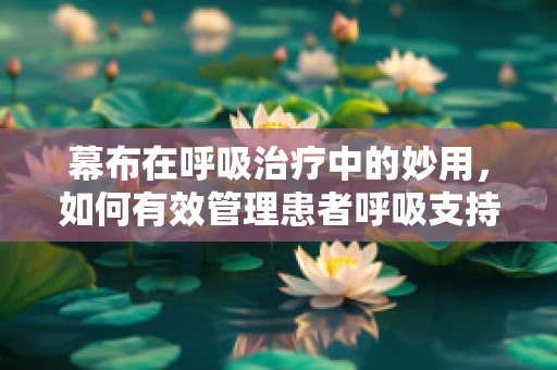 幕布在呼吸治疗中的妙用，如何有效管理患者呼吸支持设备？