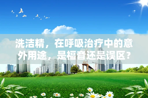 洗洁精，在呼吸治疗中的意外用途，是福音还是误区？