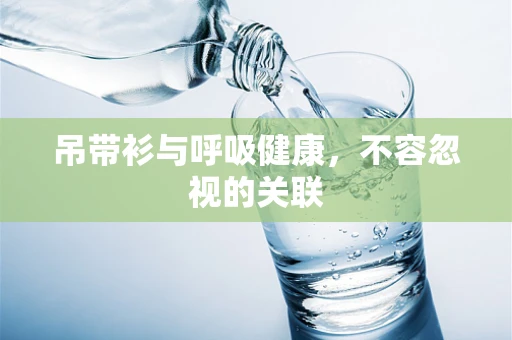 吊带衫与呼吸健康，不容忽视的关联