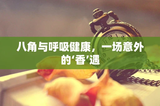 八角与呼吸健康，一场意外的‘香’遇