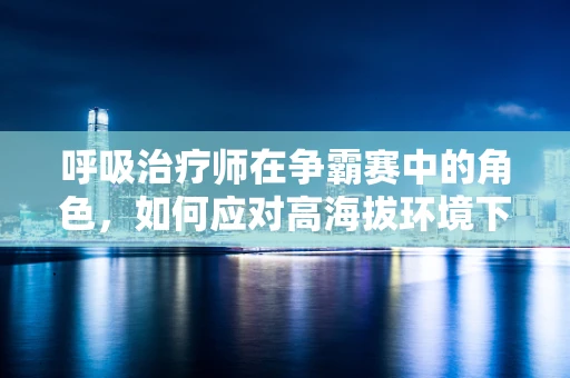 呼吸治疗师在争霸赛中的角色，如何应对高海拔环境下的挑战？