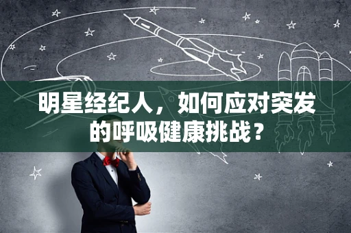 明星经纪人，如何应对突发的呼吸健康挑战？