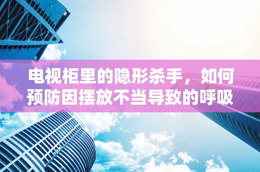 电视柜里的隐形杀手，如何预防因摆放不当导致的呼吸健康风险？