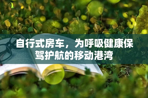 自行式房车，为呼吸健康保驾护航的移动港湾