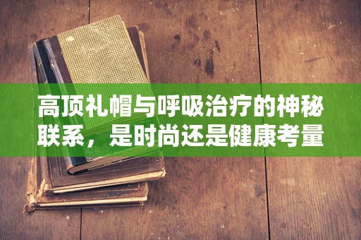 高顶礼帽与呼吸治疗的神秘联系，是时尚还是健康考量？