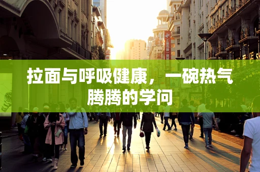 拉面与呼吸健康，一碗热气腾腾的学问