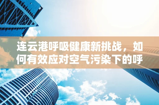 连云港呼吸健康新挑战，如何有效应对空气污染下的呼吸治疗？