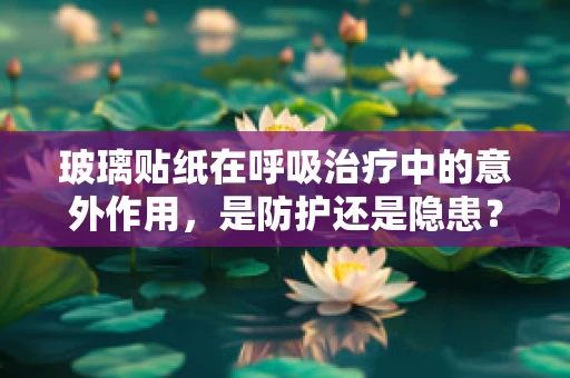 玻璃贴纸在呼吸治疗中的意外作用，是防护还是隐患？