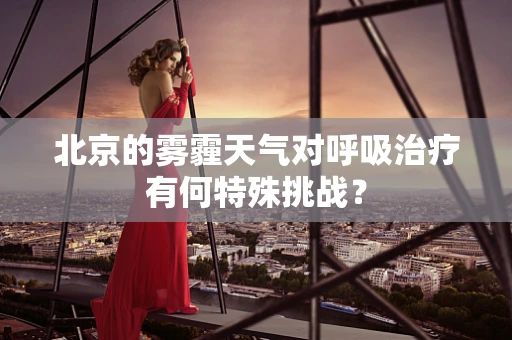 北京的雾霾天气对呼吸治疗有何特殊挑战？