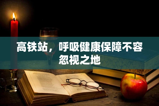 高铁站，呼吸健康保障不容忽视之地