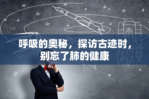 呼吸的奥秘，探访古迹时，别忘了肺的健康