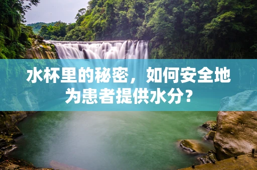 水杯里的秘密，如何安全地为患者提供水分？