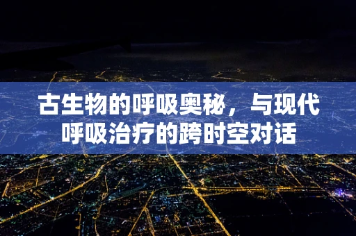 古生物的呼吸奥秘，与现代呼吸治疗的跨时空对话