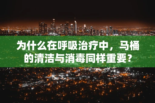 为什么在呼吸治疗中，马桶的清洁与消毒同样重要？