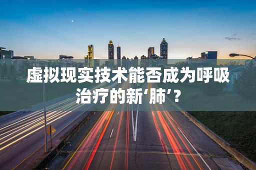 虚拟现实技术能否成为呼吸治疗的新‘肺’？