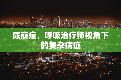 尿崩症，呼吸治疗师视角下的复杂病症