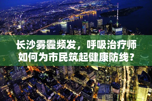 长沙雾霾频发，呼吸治疗师如何为市民筑起健康防线？