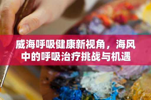威海呼吸健康新视角，海风中的呼吸治疗挑战与机遇