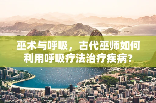 巫术与呼吸，古代巫师如何利用呼吸疗法治疗疾病？