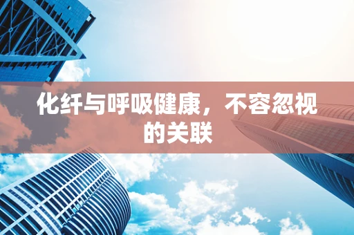 化纤与呼吸健康，不容忽视的关联