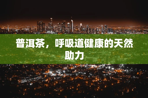 普洱茶，呼吸道健康的天然助力