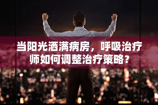 当阳光洒满病房，呼吸治疗师如何调整治疗策略？