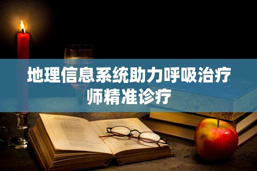 地理信息系统助力呼吸治疗师精准诊疗