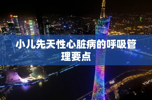 小儿先天性心脏病的呼吸管理要点