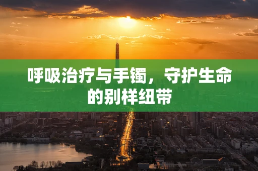 呼吸治疗与手镯，守护生命的别样纽带