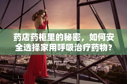 药店药柜里的秘密，如何安全选择家用呼吸治疗药物？