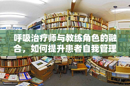 呼吸治疗师与教练角色的融合，如何提升患者自我管理能力？