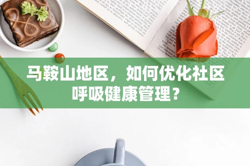 马鞍山地区，如何优化社区呼吸健康管理？