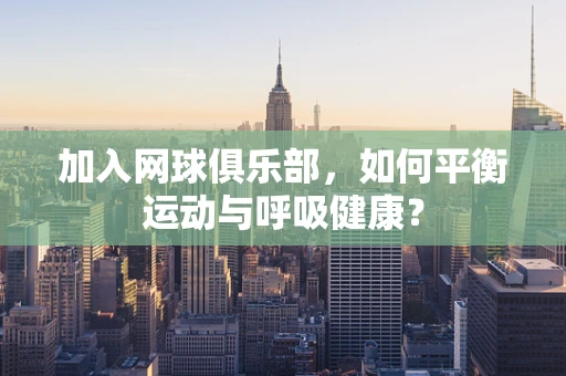 加入网球俱乐部，如何平衡运动与呼吸健康？