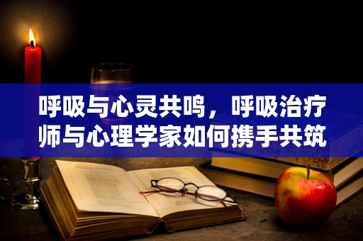 呼吸与心灵共鸣，呼吸治疗师与心理学家如何携手共筑康复之路？