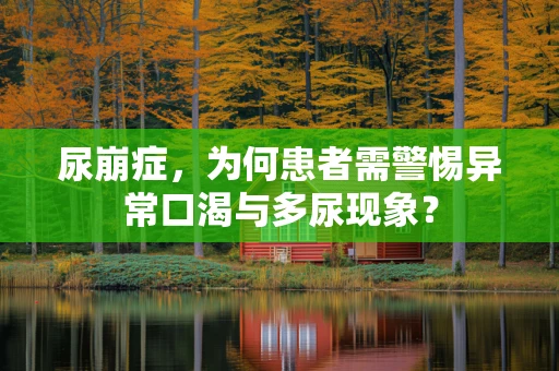 尿崩症，为何患者需警惕异常口渴与多尿现象？