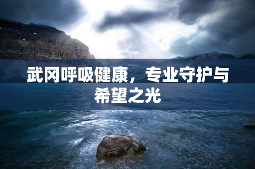 武冈呼吸健康，专业守护与希望之光