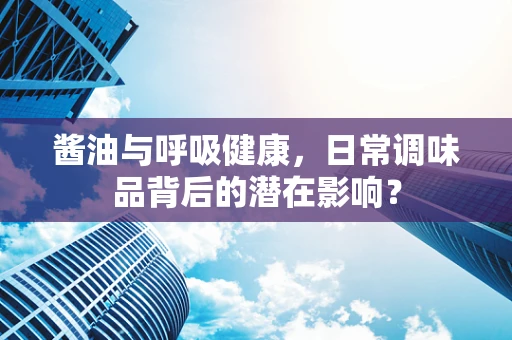 酱油与呼吸健康，日常调味品背后的潜在影响？