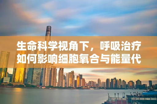 生命科学视角下，呼吸治疗如何影响细胞氧合与能量代谢？