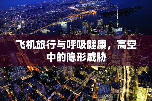 飞机旅行与呼吸健康，高空中的隐形威胁