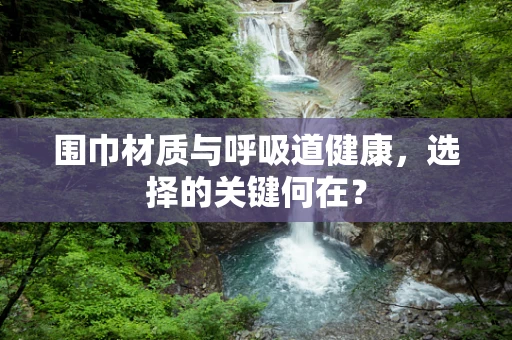 围巾材质与呼吸道健康，选择的关键何在？