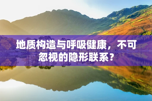 地质构造与呼吸健康，不可忽视的隐形联系？