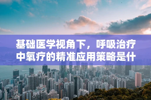 基础医学视角下，呼吸治疗中氧疗的精准应用策略是什么？