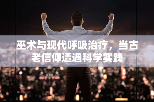 巫术与现代呼吸治疗，当古老信仰遭遇科学实践