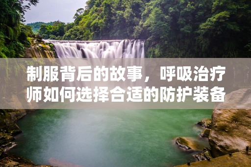 制服背后的故事，呼吸治疗师如何选择合适的防护装备？