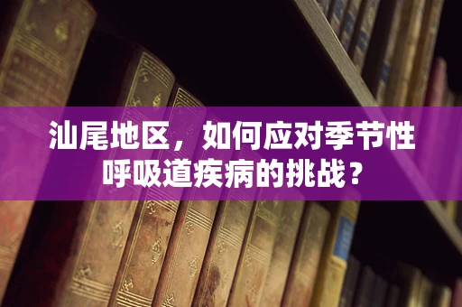 汕尾地区，如何应对季节性呼吸道疾病的挑战？