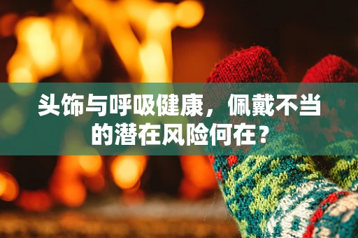 头饰与呼吸健康，佩戴不当的潜在风险何在？