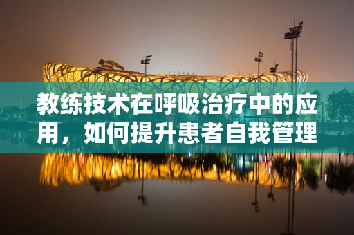 教练技术在呼吸治疗中的应用，如何提升患者自我管理能力？