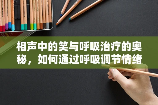 相声中的笑与呼吸治疗的奥秘，如何通过呼吸调节情绪？