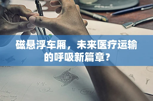 磁悬浮车厢，未来医疗运输的呼吸新篇章？